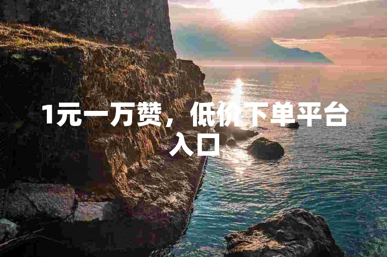 1元一万赞，低价下单平台入口