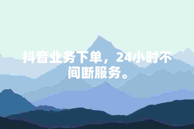 抖音业务下单，24小时不间断服务。