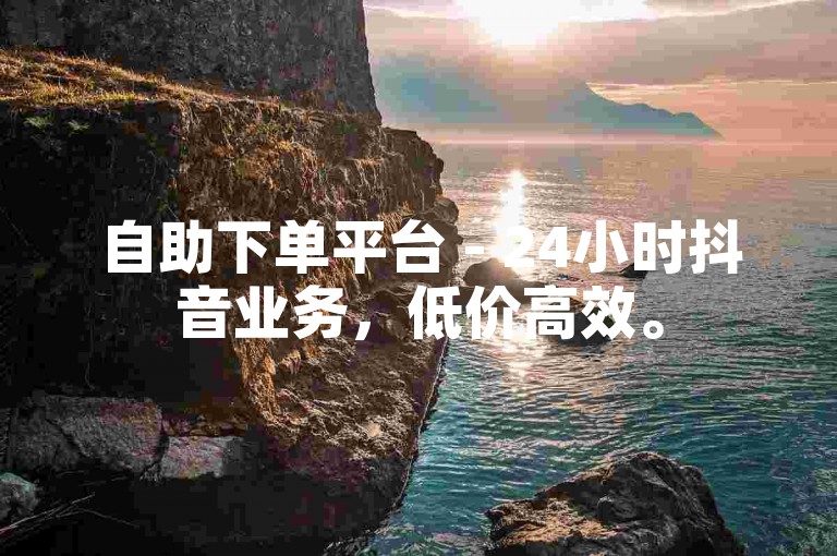自助下单平台 - 24小时抖音业务，低价高效。