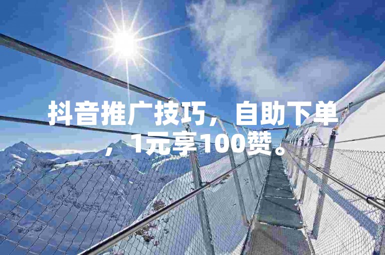 抖音推广技巧，自助下单，1元享100赞。