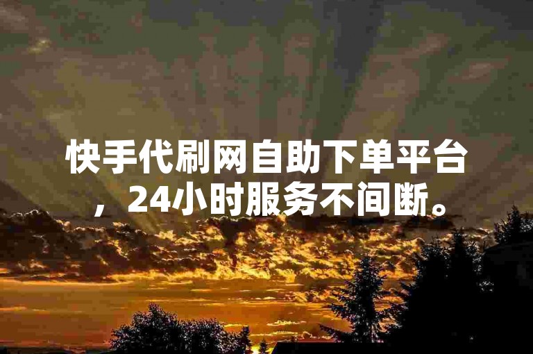 快手代刷网自助下单平台，24小时服务不间断。