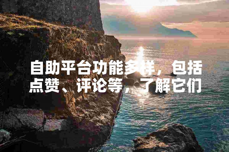 自助平台功能多样，包括点赞、评论等，了解它们可提升互动。