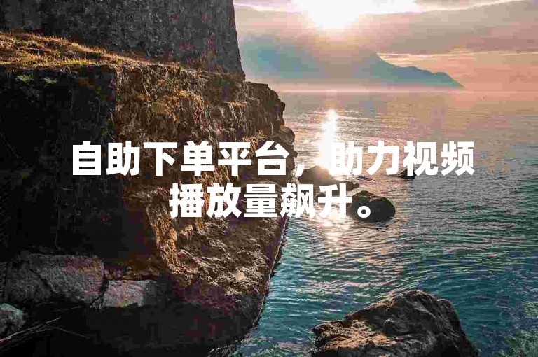 自助下单平台，助力视频播放量飙升。