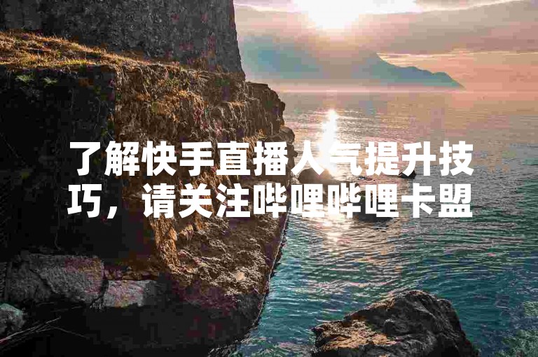了解快手直播人气提升技巧，请关注哔哩哔哩卡盟。