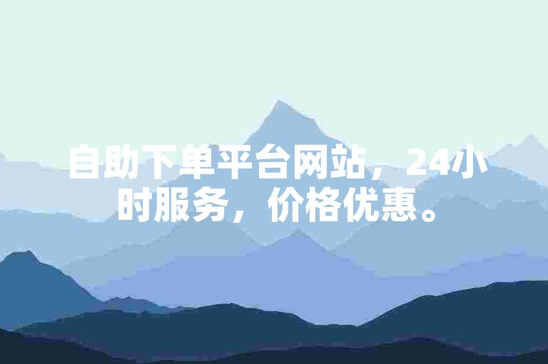 自助下单平台网站，24小时服务，价格优惠。