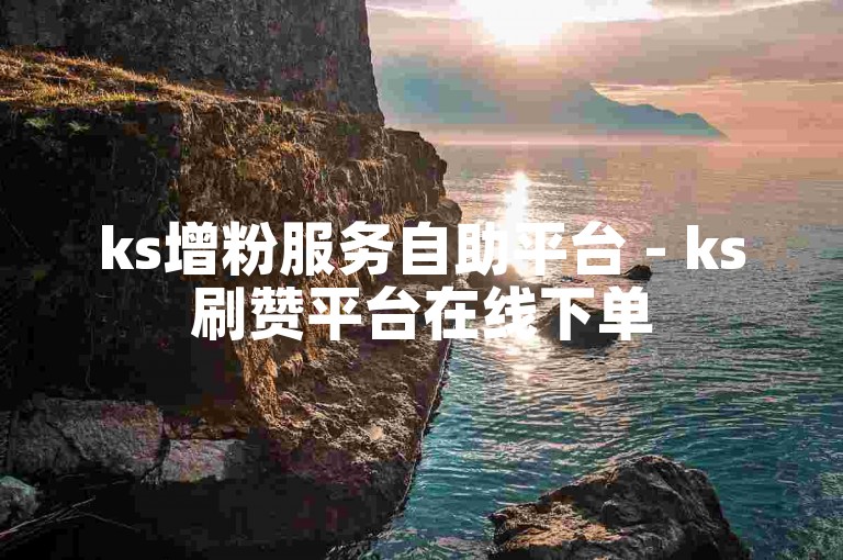 ks增粉服务自助平台 - ks刷赞平台在线下单