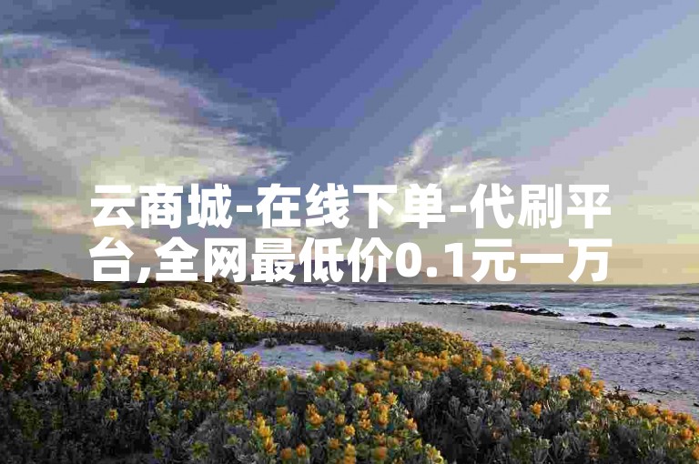 云商城-在线下单-代刷平台,全网最低价0.1元一万赞。