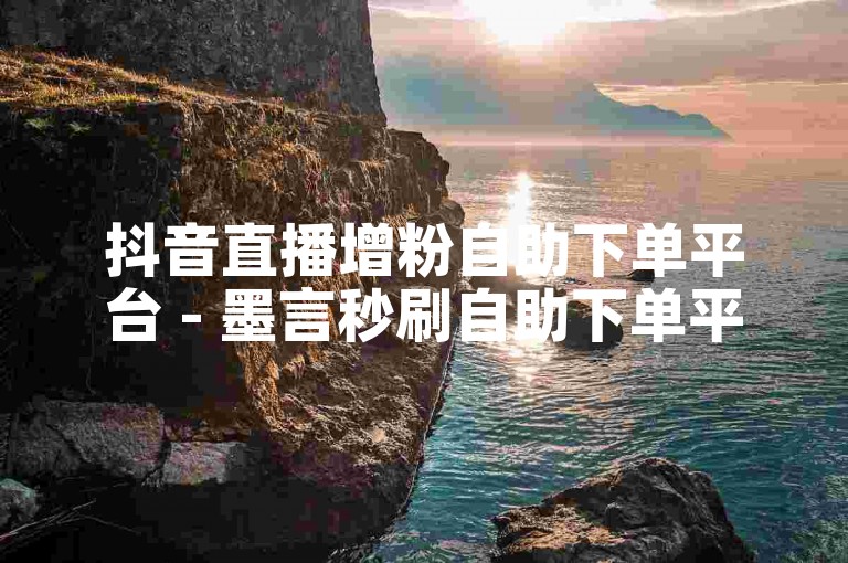 抖音直播增粉自助下单平台 - 墨言秒刷自助下单平台