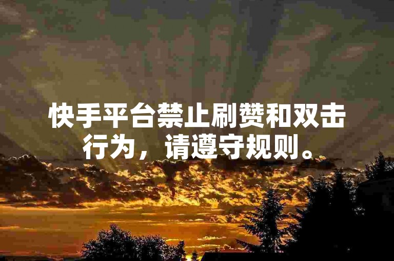 快手平台禁止刷赞和双击行为，请遵守规则。