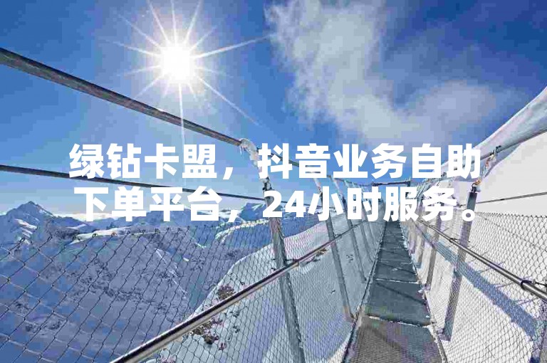 绿钻卡盟，抖音业务自助下单平台，24小时服务。