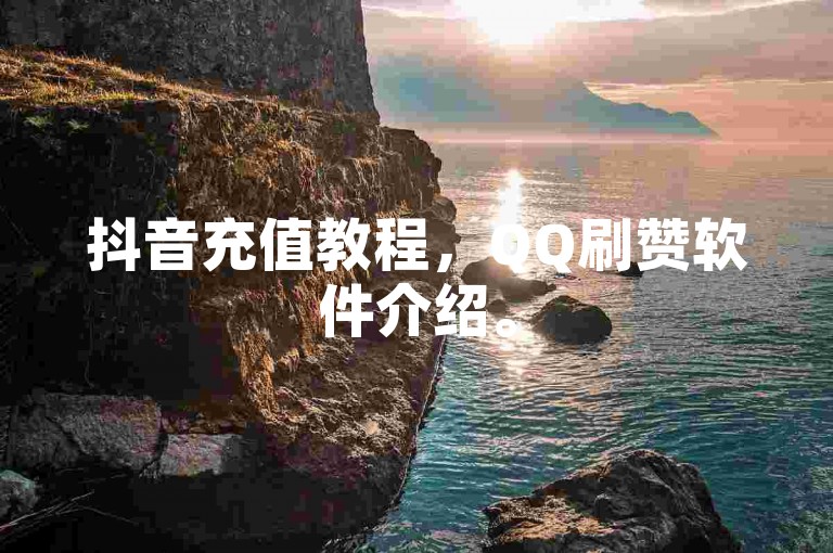 抖音充值教程，QQ刷赞软件介绍。