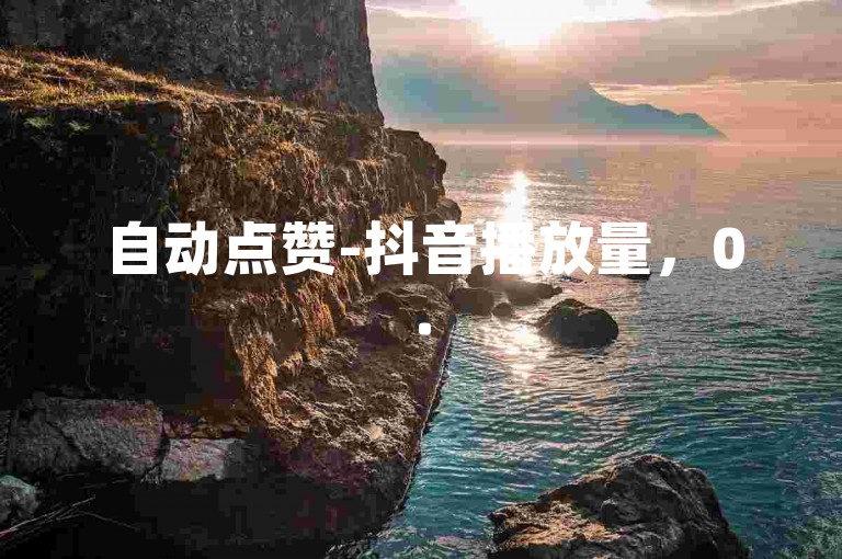 自动点赞-抖音播放量，0.5元1000个点赞自助购买。