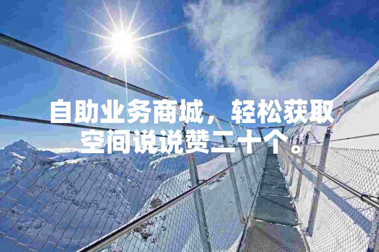 自助业务商城，轻松获取空间说说赞二十个。