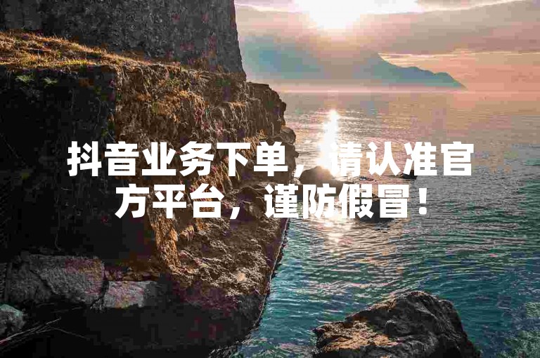 抖音业务下单，请认准官方平台，谨防假冒！
