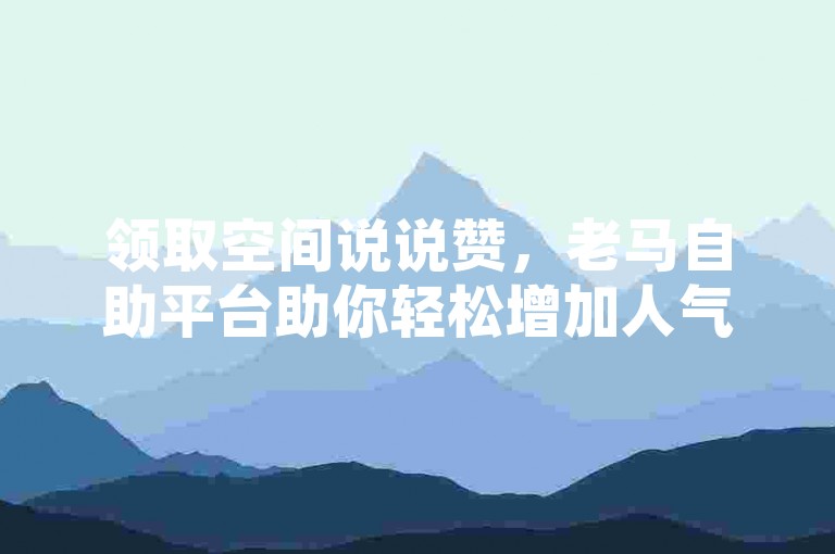 领取空间说说赞，老马自助平台助你轻松增加人气。