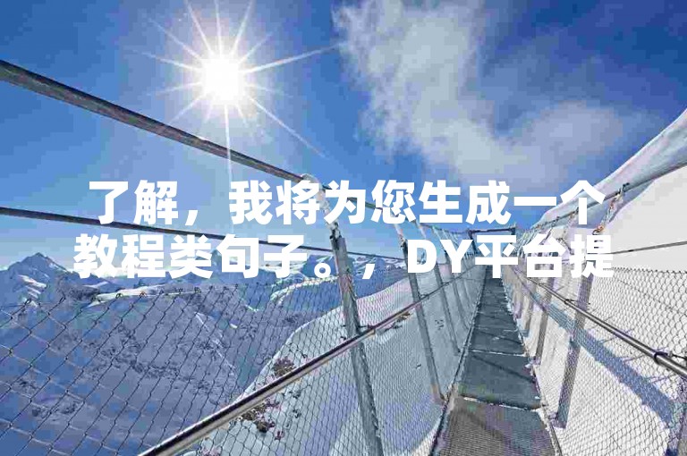 了解，我将为您生成一个教程类句子。，DY平台提供24小时自助下单服务，快速提升视频播放量和点赞数。