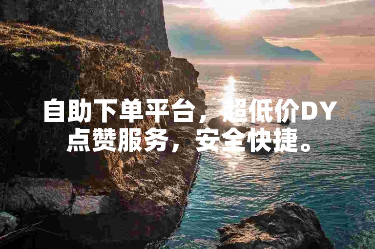 自助下单平台，超低价DY点赞服务，安全快捷。