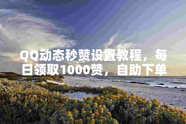 QQ动态秒赞设置教程，每日领取1000赞，自助下单享全网最低价。