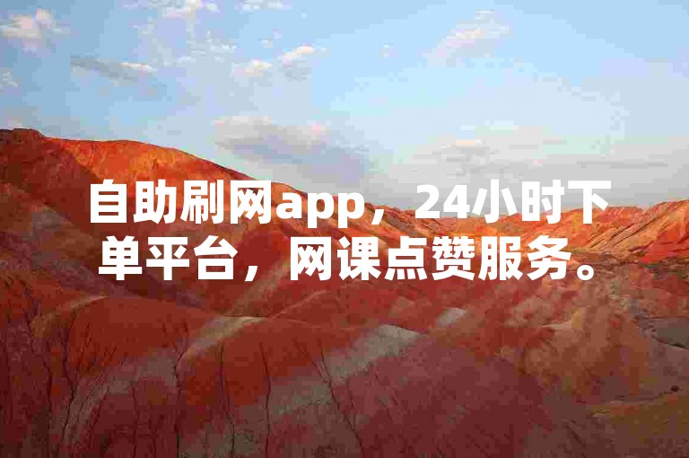 自助刷网app，24小时下单平台，网课点赞服务。