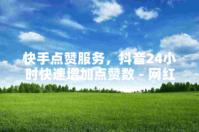 快手点赞服务，抖音24小时快速增加点赞数 - 网红商城官方入口2024。
