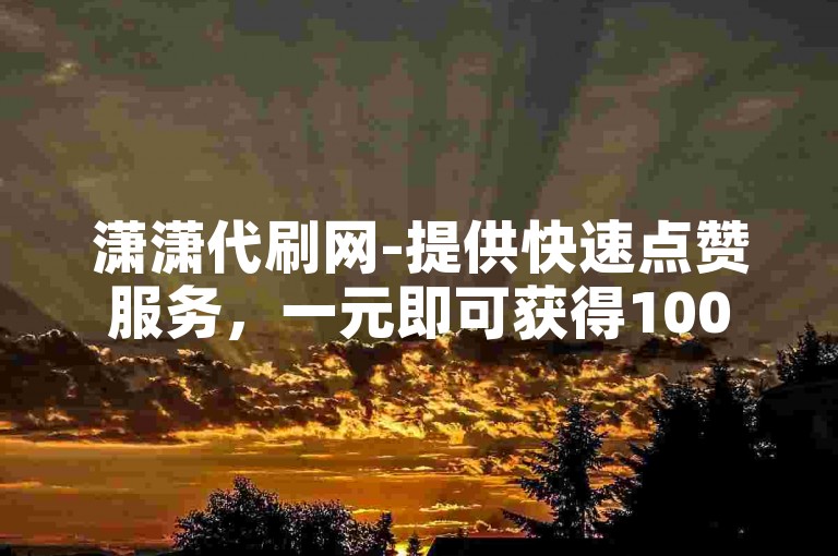 潇潇代刷网-提供快速点赞服务，一元即可获得1000个赞。