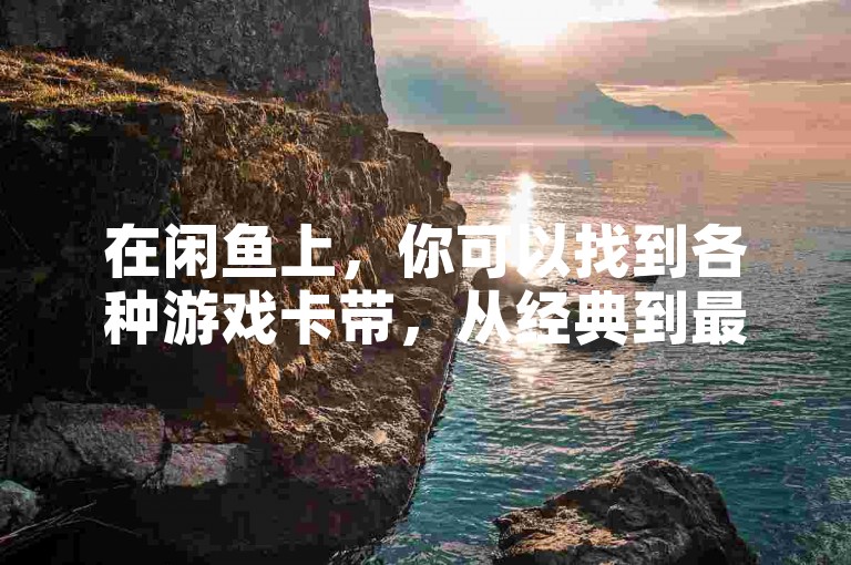 在闲鱼上，你可以找到各种游戏卡带，从经典到最新发布应有尽有。