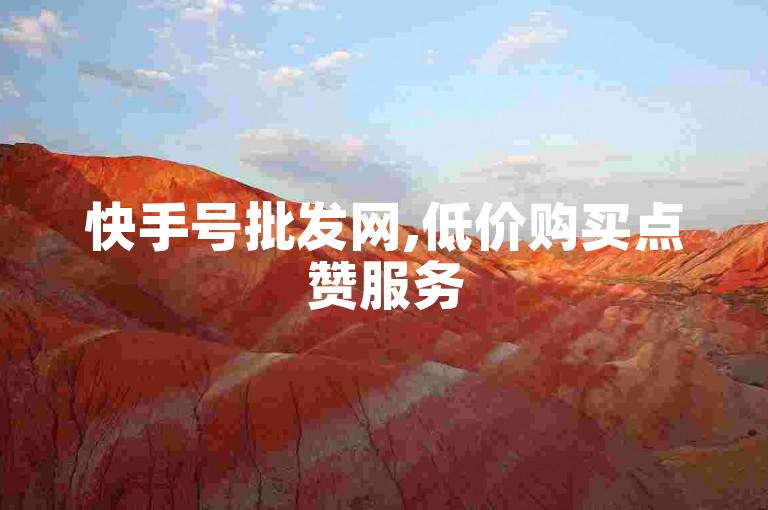 快手号批发网,低价购买点赞服务