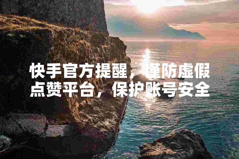 快手官方提醒，谨防虚假点赞平台，保护账号安全。