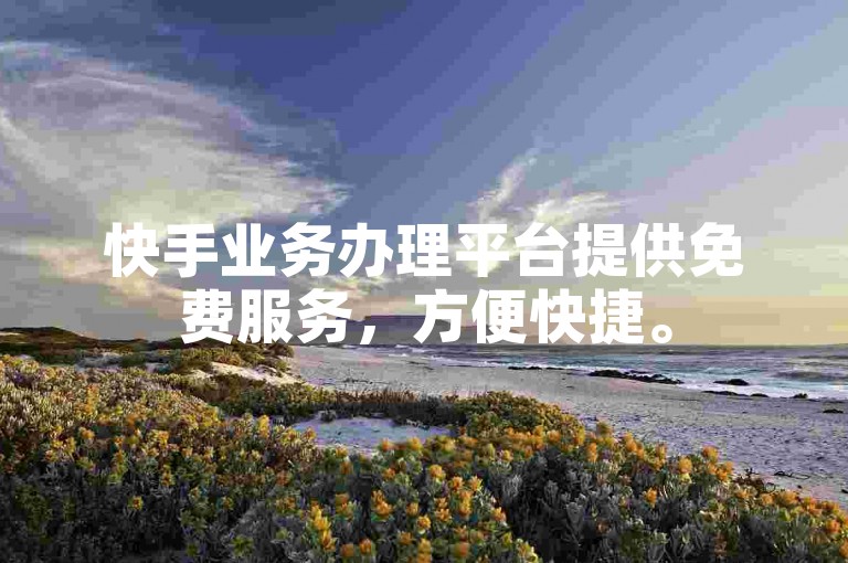 快手业务办理平台提供免费服务，方便快捷。
