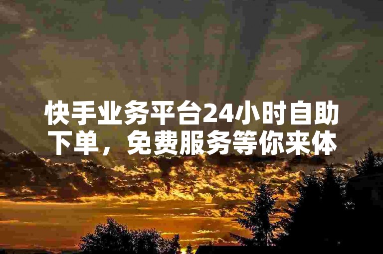 快手业务平台24小时自助下单，免费服务等你来体验。