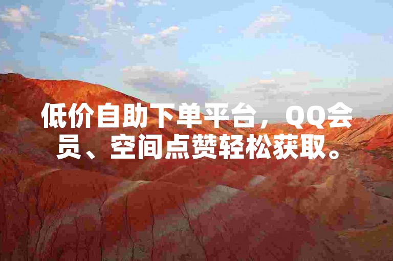 低价自助下单平台，QQ会员、空间点赞轻松获取。