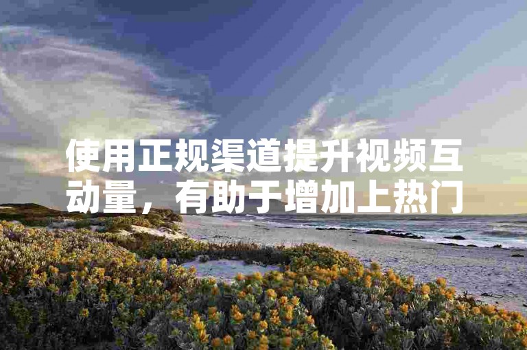 使用正规渠道提升视频互动量，有助于增加上热门的机会。
