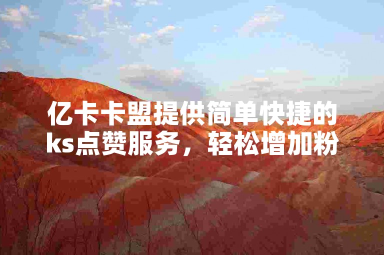亿卡卡盟提供简单快捷的ks点赞服务，轻松增加粉丝。