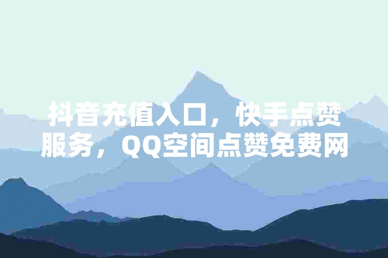 抖音充值入口，快手点赞服务，QQ空间点赞免费网站。