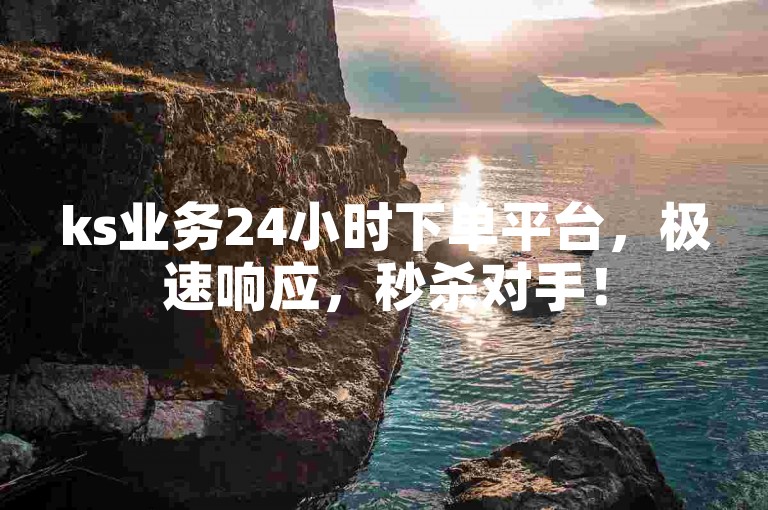 ks业务24小时下单平台，极速响应，秒杀对手！