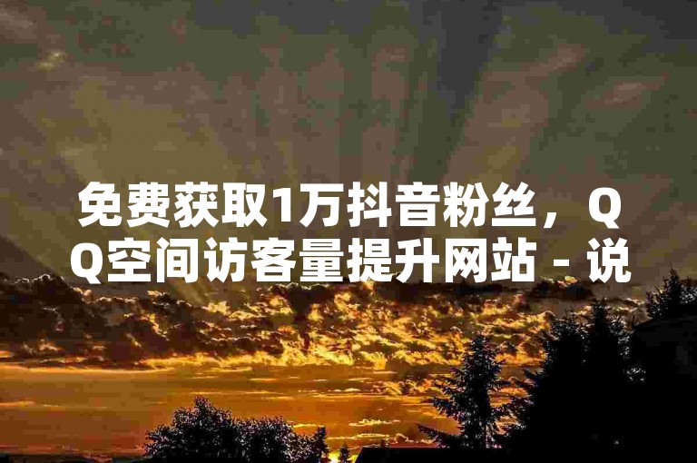 免费获取1万抖音粉丝，QQ空间访客量提升网站 - 说说浏览量快速增加。