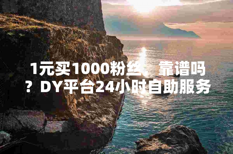 1元买1000粉丝，靠谱吗？DY平台24小时自助服务。