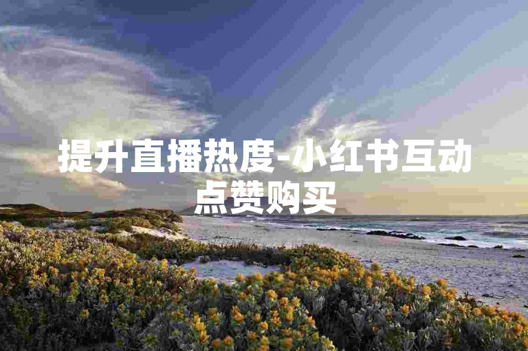 提升直播热度-小红书互动点赞购买