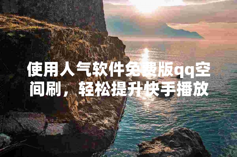 使用人气软件免费版qq空间刷，轻松提升快手播放双击量。