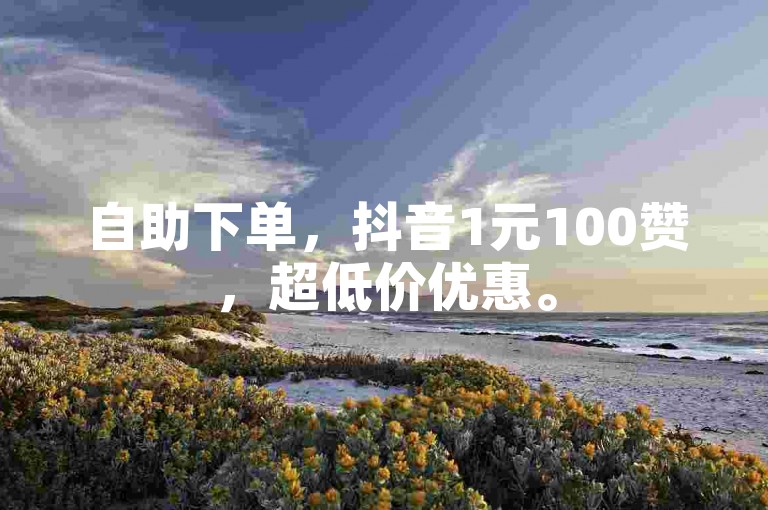 自助下单，抖音1元100赞，超低价优惠。