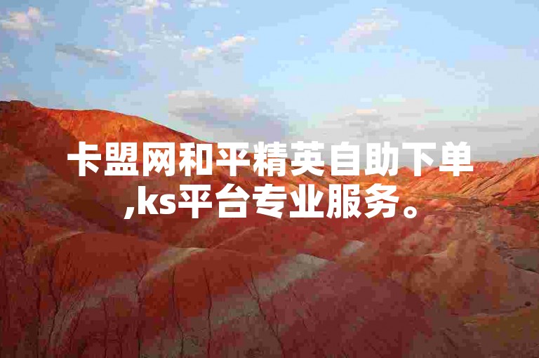 卡盟网和平精英自助下单,ks平台专业服务。