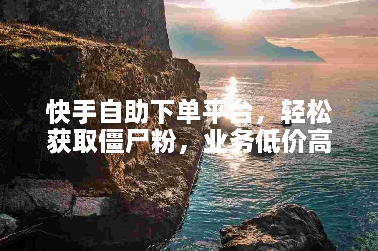 快手自助下单平台，轻松获取僵尸粉，业务低价高效。