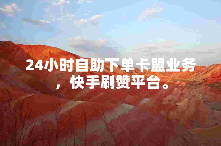 24小时自助下单卡盟业务，快手刷赞平台。