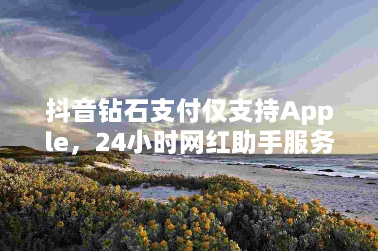 抖音钻石支付仅支持Apple，24小时网红助手服务。