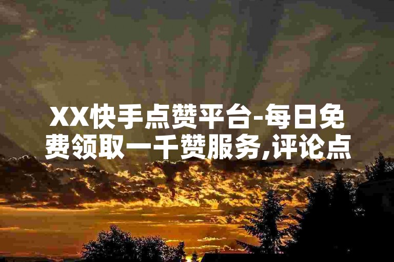 XX快手点赞平台-每日免费领取一千赞服务,评论点赞业务。