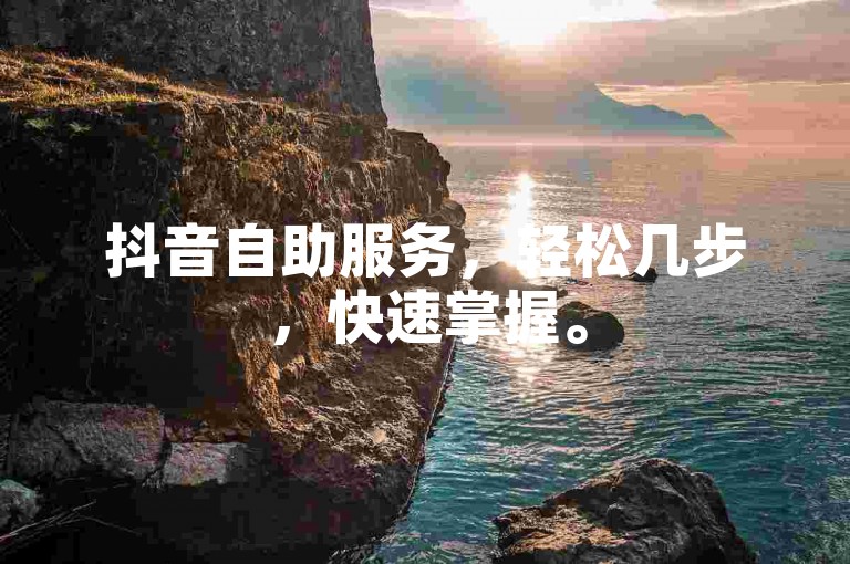 抖音自助服务，轻松几步，快速掌握。