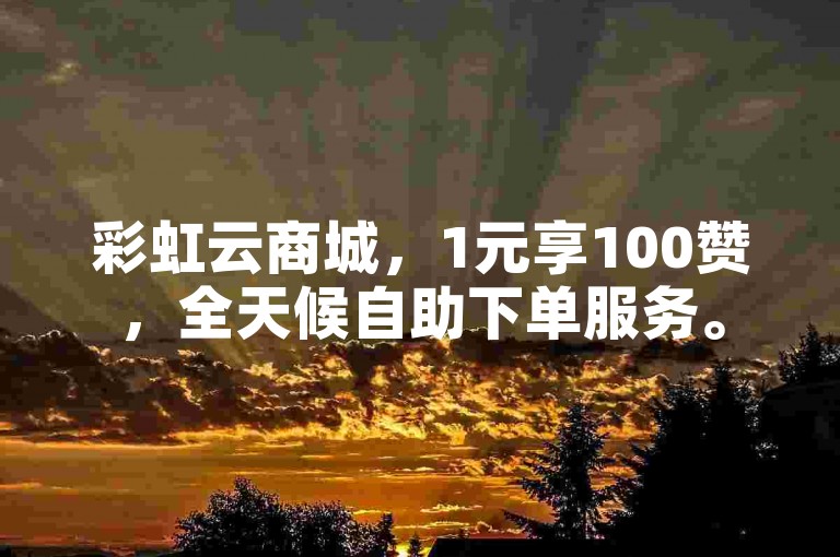 彩虹云商城，1元享100赞，全天候自助下单服务。