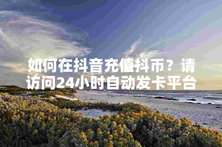 如何在抖音充值抖币？请访问24小时自动发卡平台。
