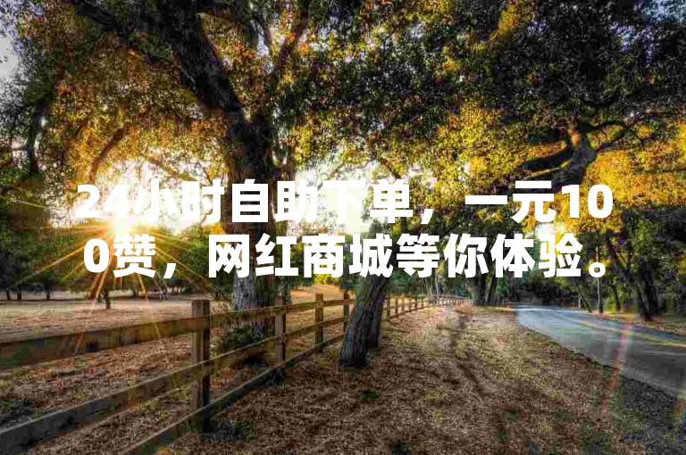 24小时自助下单，一元100赞，网红商城等你体验。