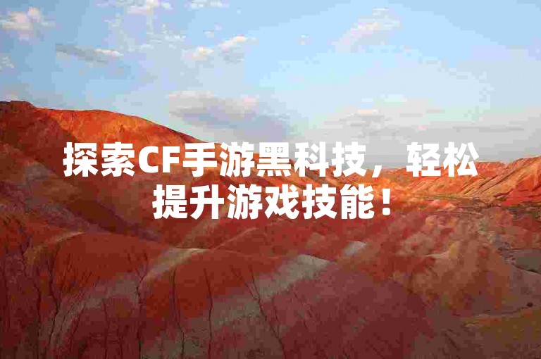 探索CF手游黑科技，轻松提升游戏技能！